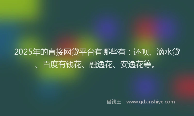 2025年的直接网贷平台有哪些有：还呗、滴水贷、百度有钱花、融逸花、安逸花等。