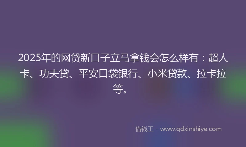 2025年的网贷新口子立马拿钱会怎么样有：超人卡、功夫贷、平安口袋银行、小米贷款、拉卡拉等。