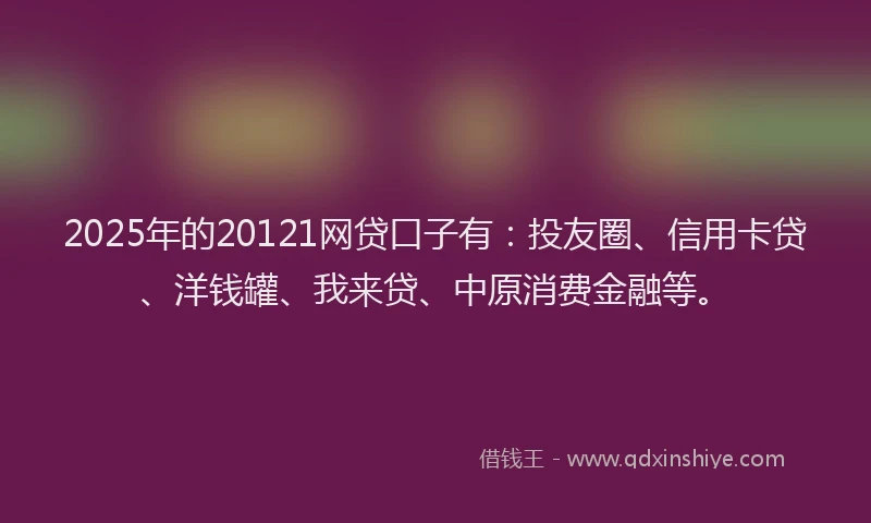 2025年的20121网贷口子有：投友圈、信用卡贷、洋钱罐、我来贷、中原消费金融等。