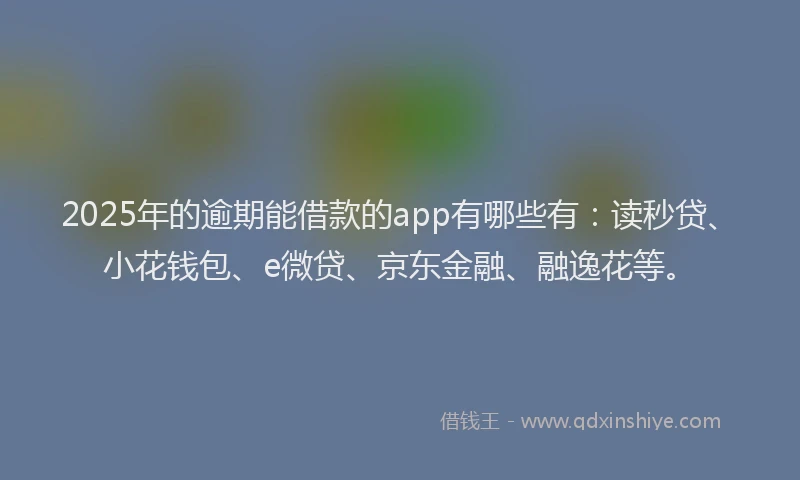 2025年的逾期能借款的app有哪些有：读秒贷、小花钱包、e微贷、京东金融、融逸花等。