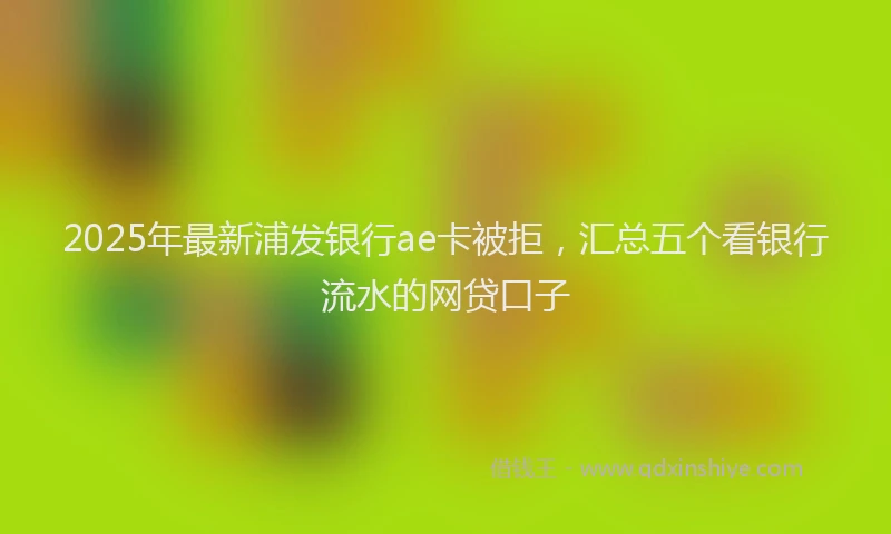 2025年最新浦发银行ae卡被拒，汇总五个看银行流水的网贷口子
