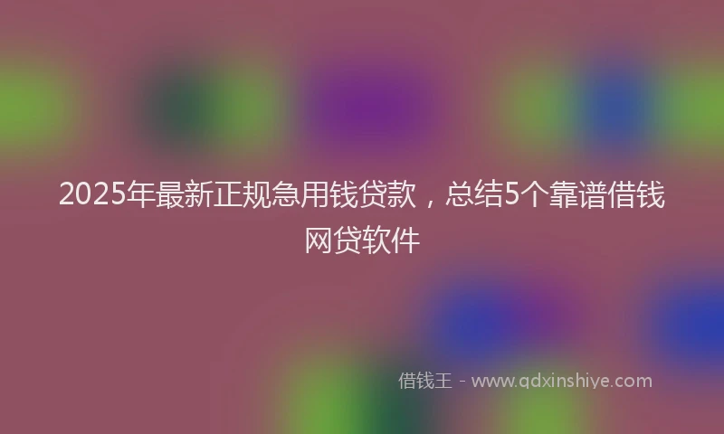2025年最新正规急用钱贷款，总结5个靠谱借钱网贷软件