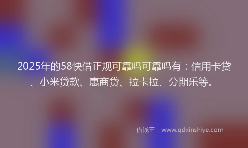 2025年的58快借正规可靠吗可靠吗有：信用卡贷、小米贷款、惠商贷、拉卡拉、分期乐等。