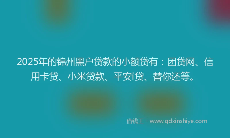 2025年的锦州黑户贷款的小额贷有：团贷网、信用卡贷、小米贷款、平安i贷、替你还等。