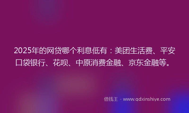 2025年的网贷哪个利息低有：美团生活费、平安口袋银行、花呗、中原消费金融、京东金融等。