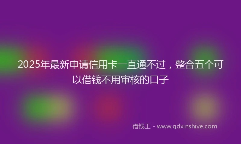 2025年最新申请信用卡一直通不过，整合五个可以借钱不用审核的口子