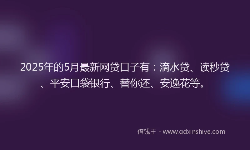 2025年的5月最新网贷口子有：滴水贷、读秒贷、平安口袋银行、替你还、安逸花等。