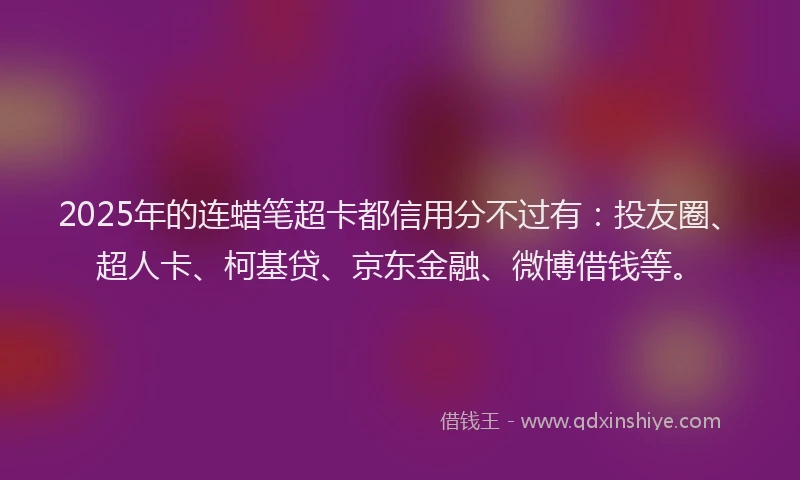 2025年的连蜡笔超卡都信用分不过有：投友圈、超人卡、柯基贷、京东金融、微博借钱等。