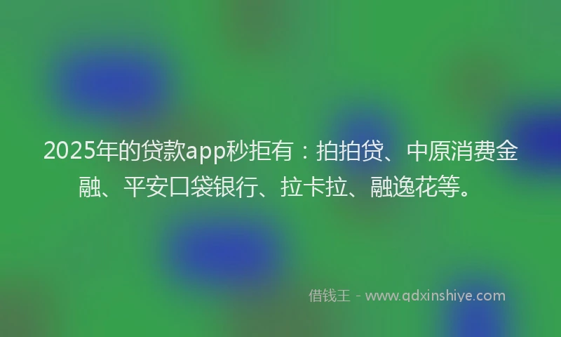2025年的贷款app秒拒有：拍拍贷、中原消费金融、平安口袋银行、拉卡拉、融逸花等。