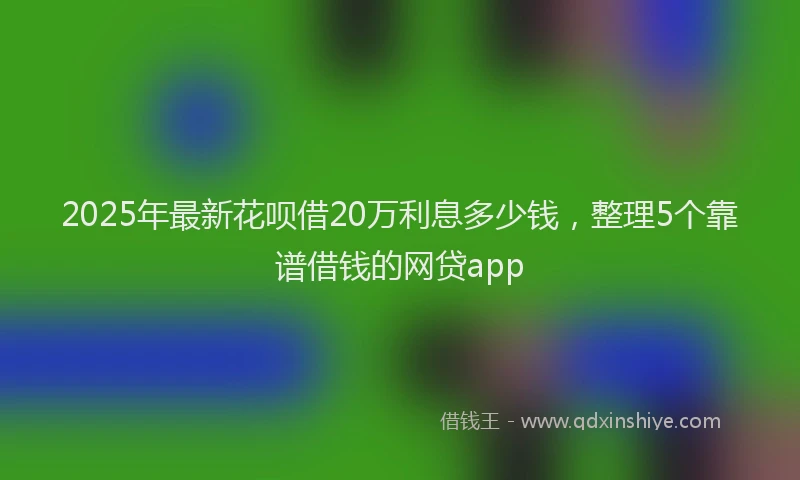 2025年最新花呗借20万利息多少钱，整理5个靠谱借钱的网贷app