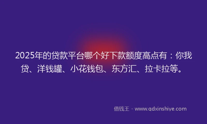 2025年的贷款平台哪个好下款额度高点有：你我贷、洋钱罐、小花钱包、东方汇、拉卡拉等。