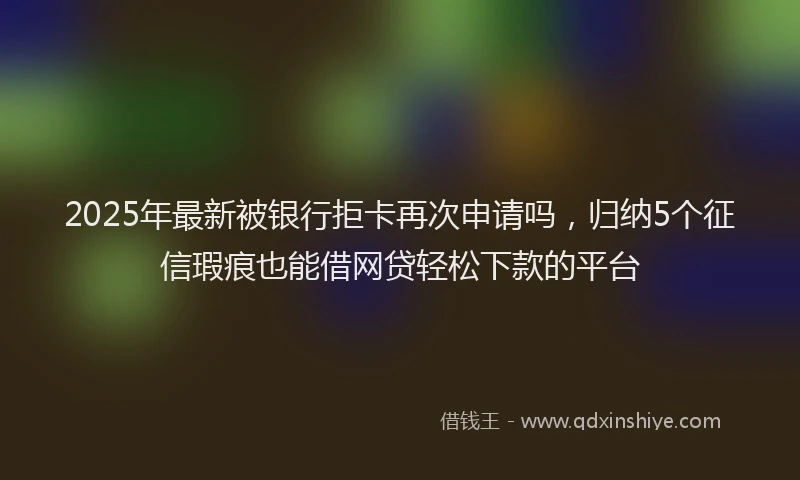 2025年最新被银行拒卡再次申请吗，归纳5个征信瑕疵也能借网贷轻松下款的平台