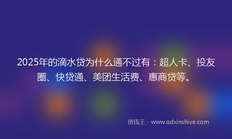 2025年的滴水贷为什么通不过有：超人卡、投友圈、快贷通、美团生活费、惠商贷等。