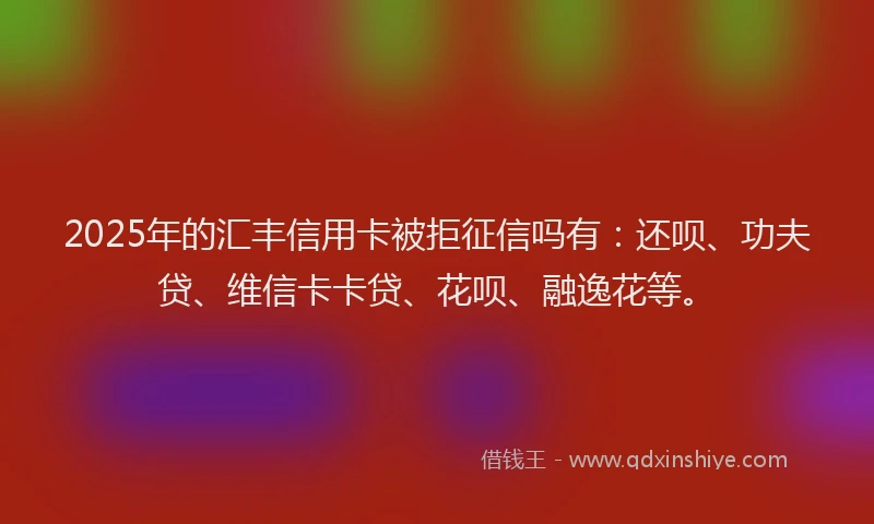 2025年的汇丰信用卡被拒征信吗有：还呗、功夫贷、维信卡卡贷、花呗、融逸花等。