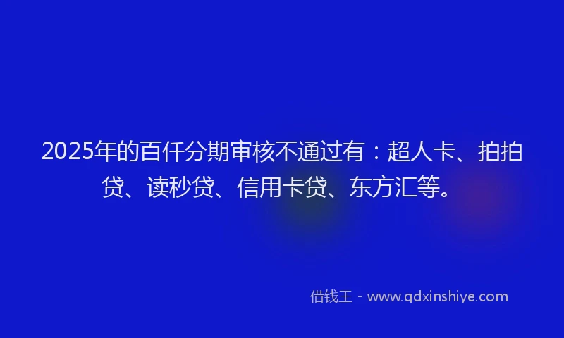 2025年的百仟分期审核不通过有：超人卡、拍拍贷、读秒贷、信用卡贷、东方汇等。