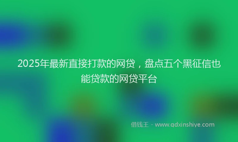 2025年最新直接打款的网贷，盘点五个黑征信也能贷款的网贷平台