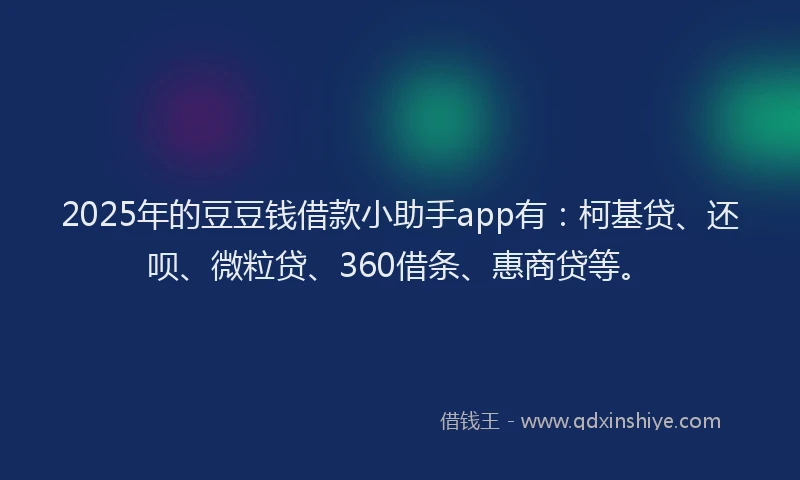 2025年的豆豆钱借款小助手app有：柯基贷、还呗、微粒贷、360借条、惠商贷等。
