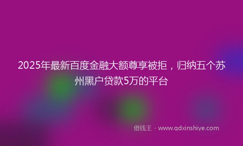 2025年最新百度金融大额尊享被拒，归纳五个苏州黑户贷款5万的平台