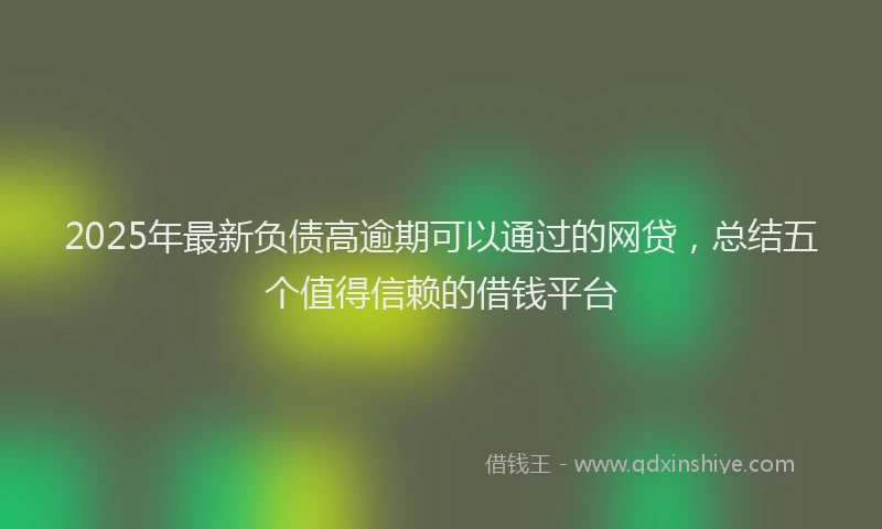 2025年最新负债高逾期可以通过的网贷，总结五个值得信赖的借钱平台