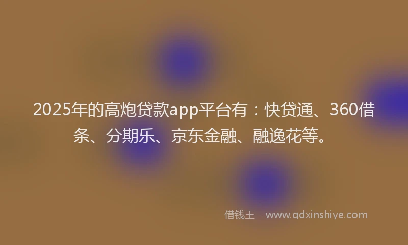 2025年的高炮贷款app平台有：快贷通、360借条、分期乐、京东金融、融逸花等。