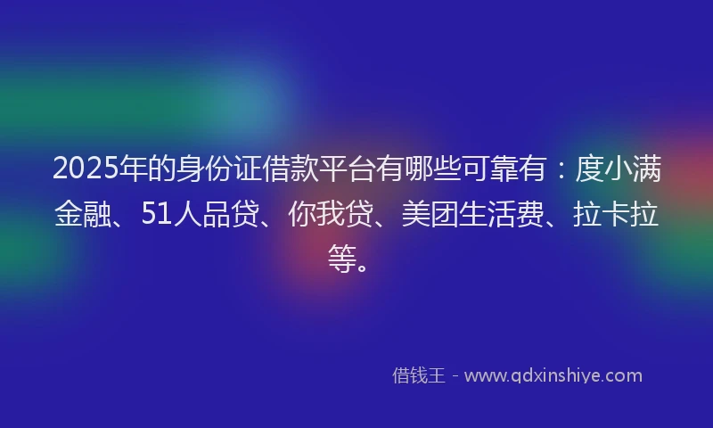 2025年的身份证借款平台有哪些可靠有：度小满金融、51人品贷、你我贷、美团生活费、拉卡拉等。
