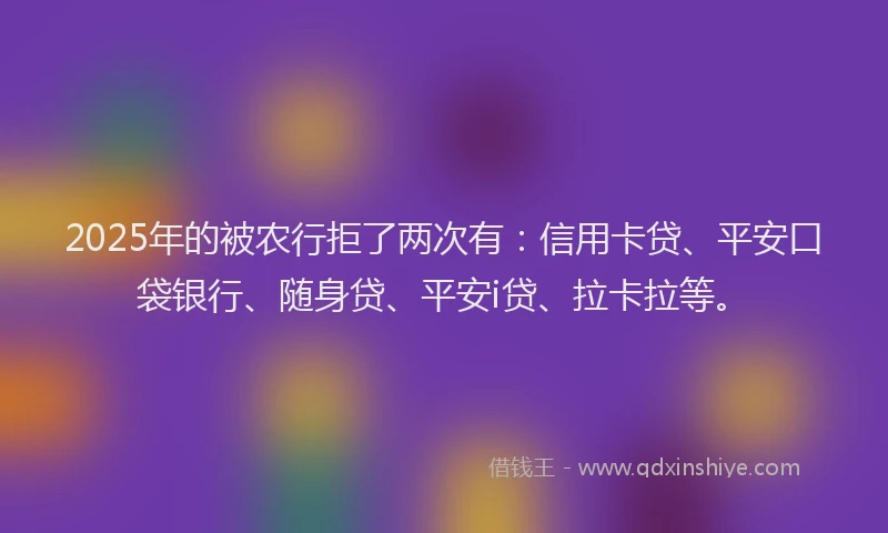 2025年的被农行拒了两次有：信用卡贷、平安口袋银行、随身贷、平安i贷、拉卡拉等。