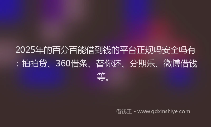 2025年的百分百能借到钱的平台正规吗安全吗有：拍拍贷、360借条、替你还、分期乐、微博借钱等。