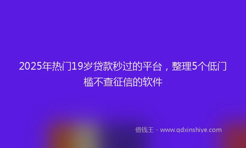 2025年热门19岁贷款秒过的平台，整理5个低门槛不查征信的软件