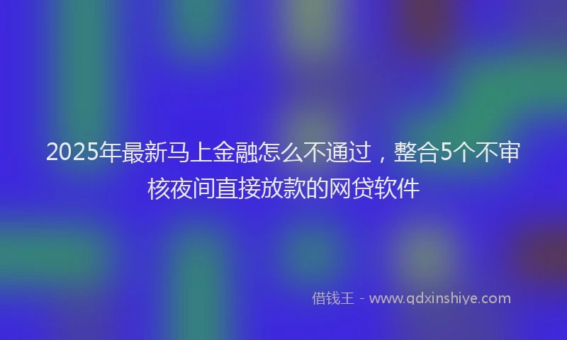 2025年最新马上金融怎么不通过，整合5个不审核夜间直接放款的网贷软件