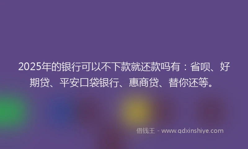 2025年的银行可以不下款就还款吗有：省呗、好期贷、平安口袋银行、惠商贷、替你还等。