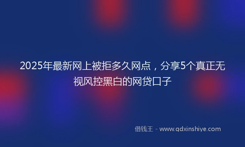 2025年最新网上被拒多久网点，分享5个真正无视风控黑白的网贷口子