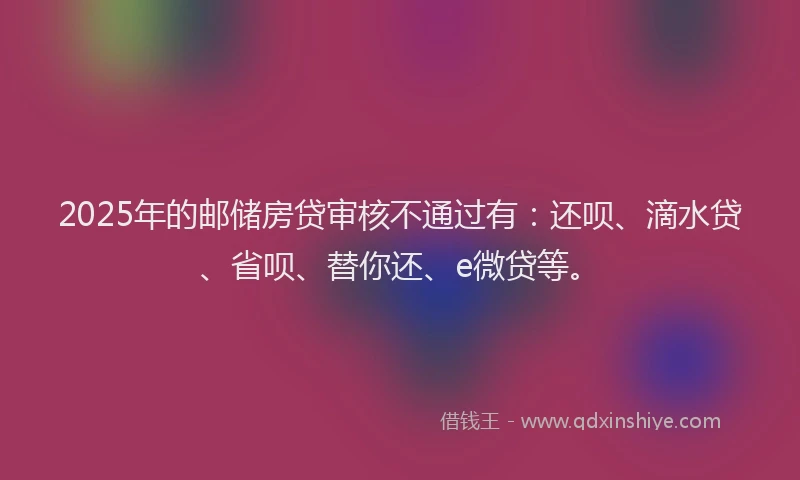 2025年的邮储房贷审核不通过有：还呗、滴水贷、省呗、替你还、e微贷等。