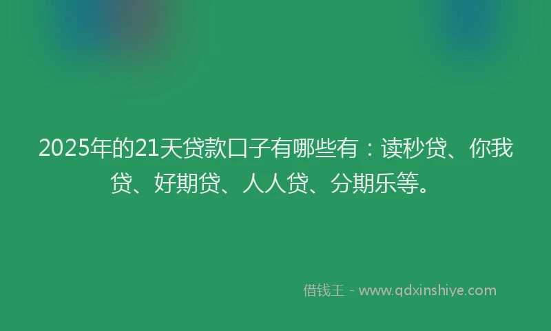 2025年的21天贷款口子有哪些有：读秒贷、你我贷、好期贷、人人贷、分期乐等。