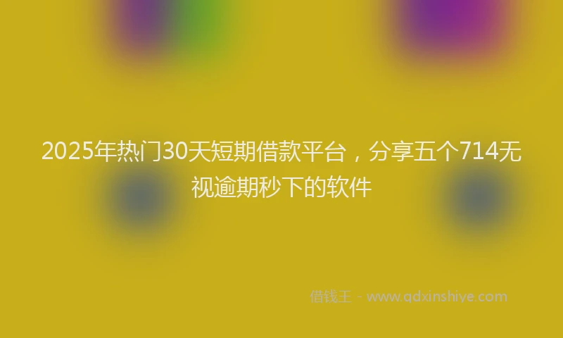 2025年热门30天短期借款平台，分享五个714无视逾期秒下的软件