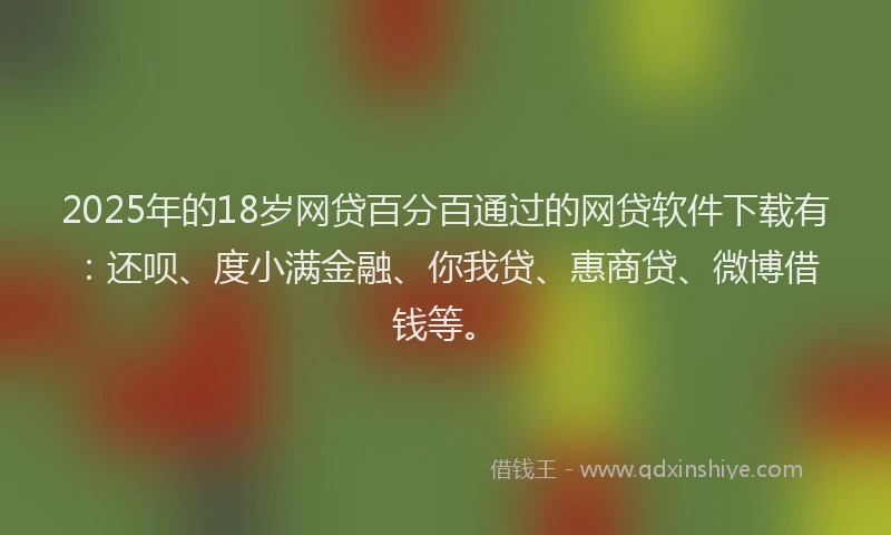 2025年的18岁网贷百分百通过的网贷软件下载有：还呗、度小满金融、你我贷、惠商贷、微博借钱等。
