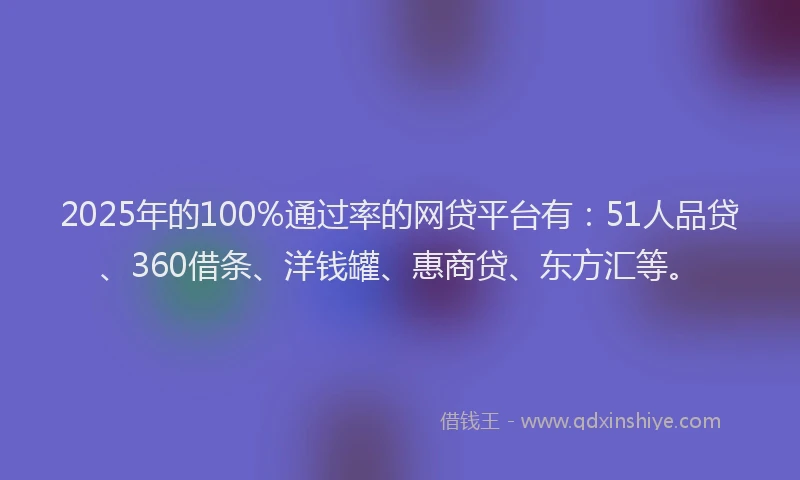 2025年的100%通过率的网贷平台有：51人品贷、360借条、洋钱罐、惠商贷、东方汇等。