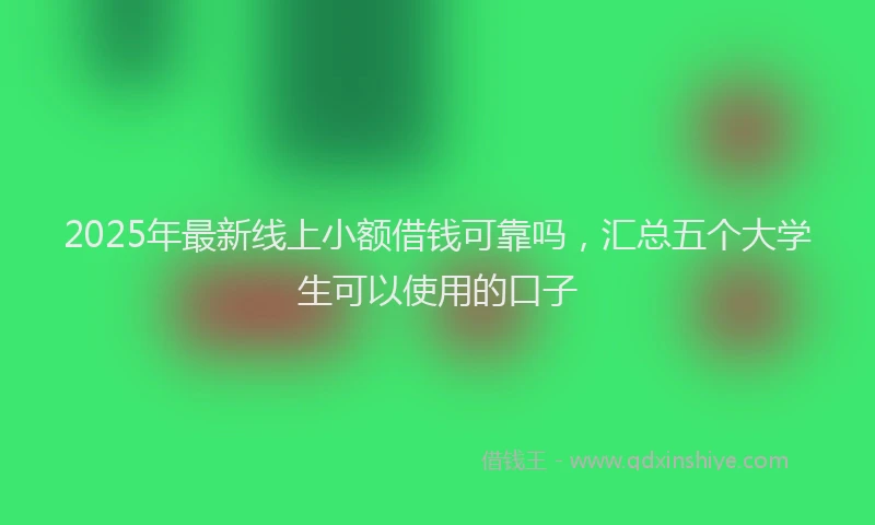 2025年最新线上小额借钱可靠吗，汇总五个大学生可以使用的口子