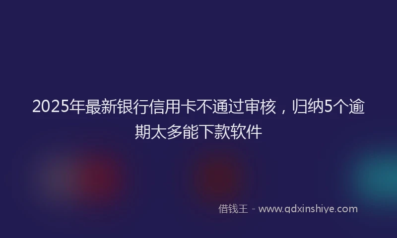2025年最新银行信用卡不通过审核，归纳5个逾期太多能下款软件