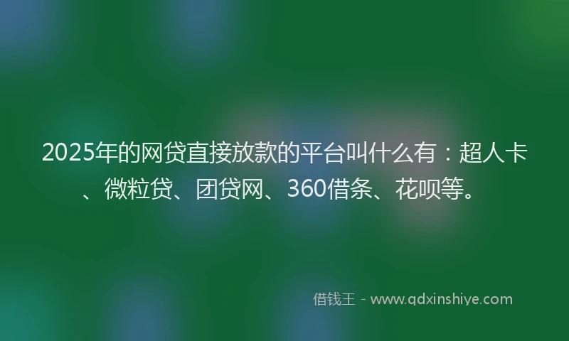 2025年的网贷直接放款的平台叫什么有：超人卡、微粒贷、团贷网、360借条、花呗等。