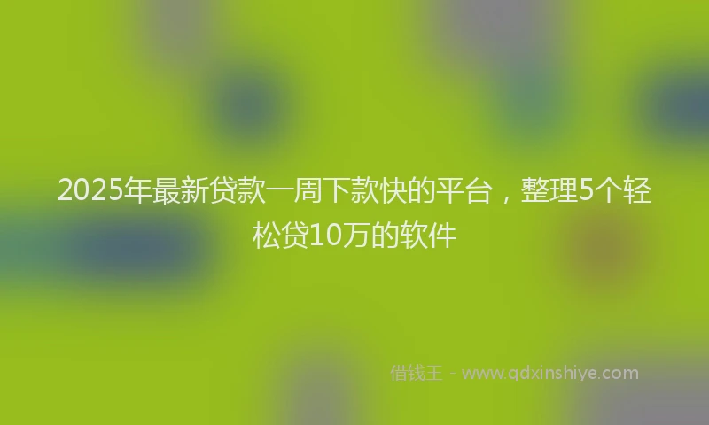 2025年最新贷款一周下款快的平台，整理5个轻松贷10万的软件