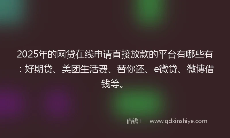2025年的网贷在线申请直接放款的平台有哪些有：好期贷、美团生活费、替你还、e微贷、微博借钱等。