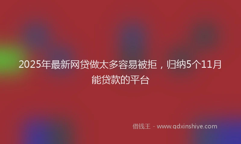 2025年最新网贷做太多容易被拒，归纳5个11月能贷款的平台