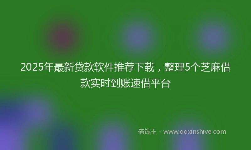 2025年最新贷款软件推荐下载，整理5个芝麻借款实时到账速借平台