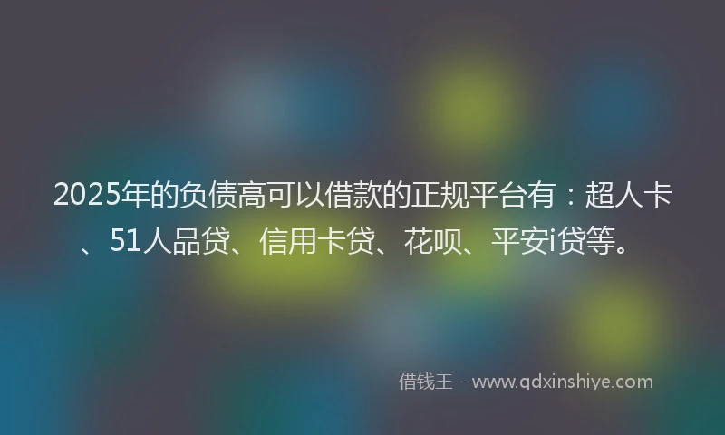 2025年的负债高可以借款的正规平台有：超人卡、51人品贷、信用卡贷、花呗、平安i贷等。