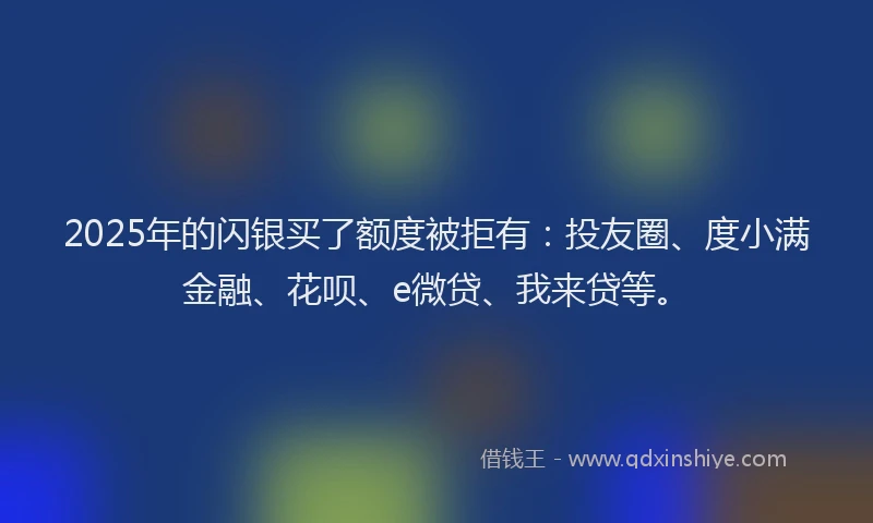 2025年的闪银买了额度被拒有：投友圈、度小满金融、花呗、e微贷、我来贷等。
