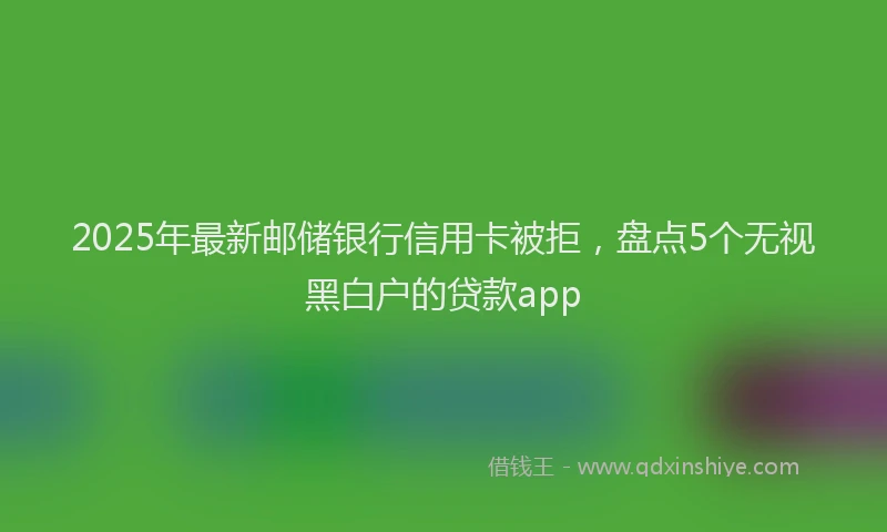 2025年最新邮储银行信用卡被拒，盘点5个无视黑白户的贷款app