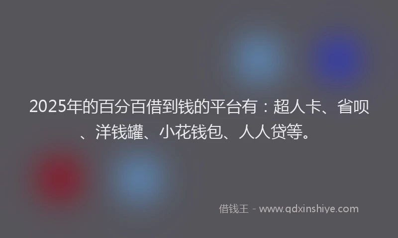2025年的百分百借到钱的平台有：超人卡、省呗、洋钱罐、小花钱包、人人贷等。