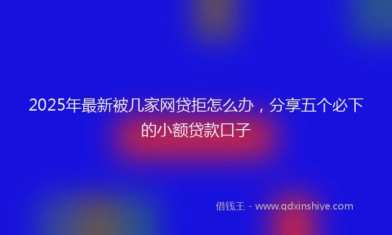 2025年最新被几家网贷拒怎么办，分享五个必下的小额贷款口子