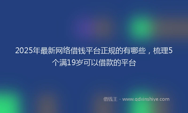 2025年最新网络借钱平台正规的有哪些，梳理5个满19岁可以借款的平台