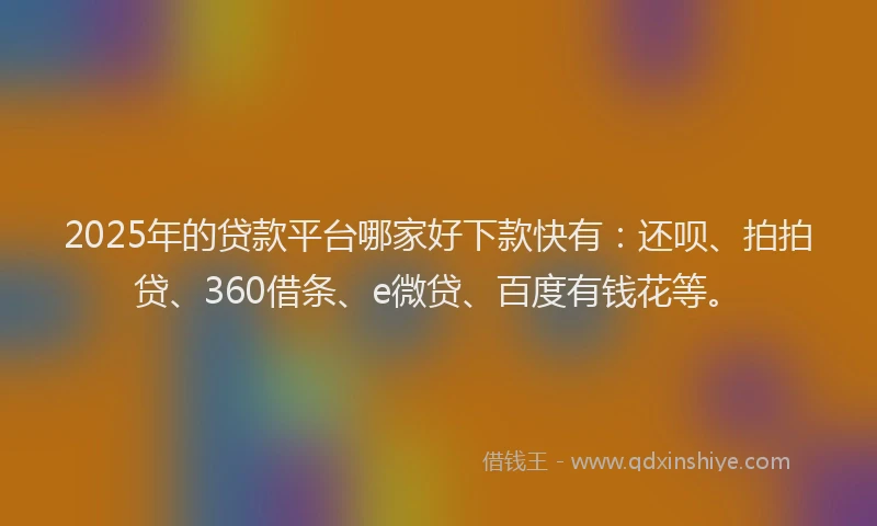 2025年的贷款平台哪家好下款快有：还呗、拍拍贷、360借条、e微贷、百度有钱花等。